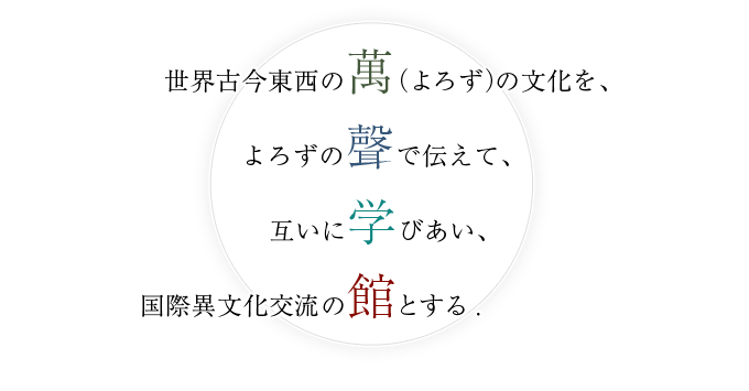 世界古今東西の萬（よろず）の文化を、よろずの聲で伝えて、互いに学びあい、国際異文化交流の館とする．